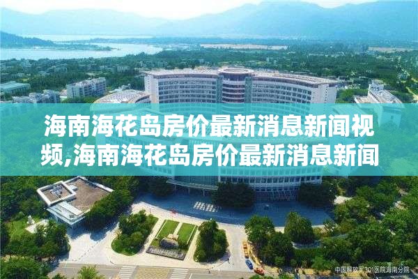 海南海花岛房价最新消息新闻视频,海南海花岛房价最新消息新闻视频播放
