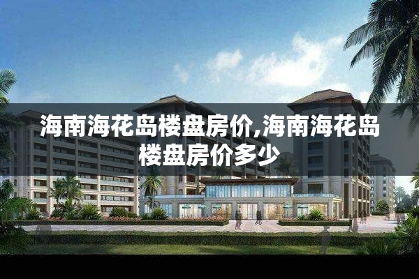 海南海花岛楼盘房价,海南海花岛楼盘房价多少
