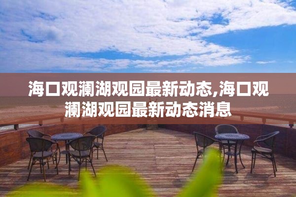 海口观澜湖观园最新动态,海口观澜湖观园最新动态消息