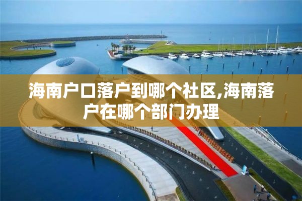 海南户口落户到哪个社区,海南落户在哪个部门办理