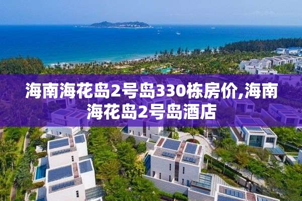 海南海花岛2号岛330栋房价,海南海花岛2号岛酒店