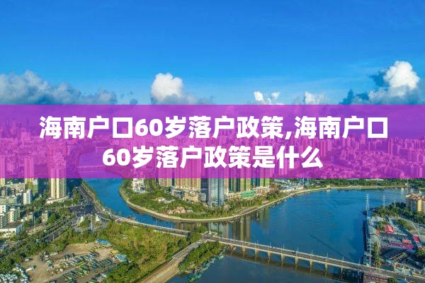海南户口60岁落户政策,海南户口60岁落户政策是什么