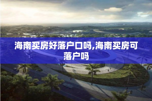 海南买房好落户口吗,海南买房可落户吗