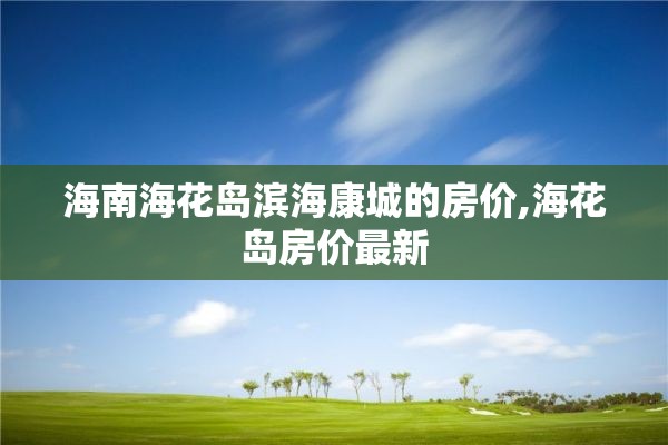 海南海花岛滨海康城的房价,海花岛房价最新