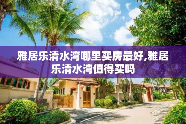 雅居乐清水湾哪里买房最好,雅居乐清水湾值得买吗