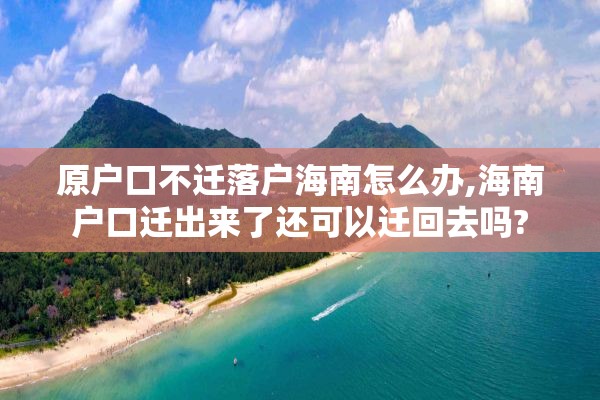 原户口不迁落户海南怎么办,海南户口迁出来了还可以迁回去吗?