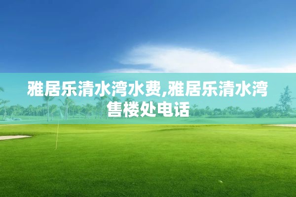 雅居乐清水湾水费,雅居乐清水湾售楼处电话