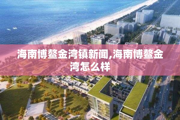 海南博鳌金湾镇新闻,海南博鳌金湾怎么样