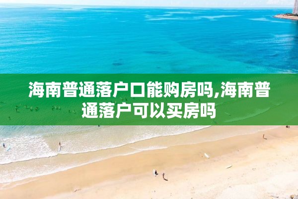 海南普通落户口能购房吗,海南普通落户可以买房吗