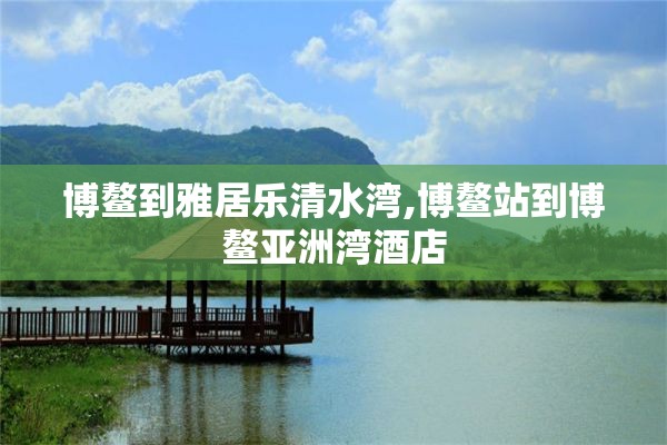 博鳌到雅居乐清水湾,博鳌站到博鳌亚洲湾酒店