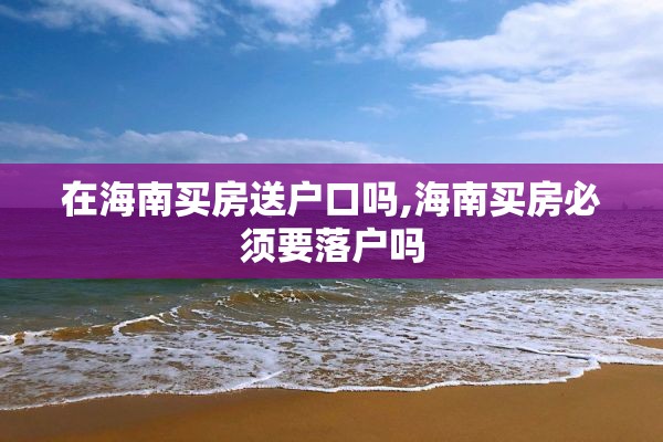 在海南买房送户口吗,海南买房必须要落户吗