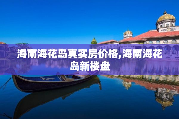 海南海花岛真实房价格,海南海花岛新楼盘
