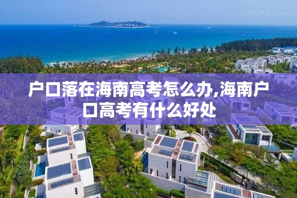 户口落在海南高考怎么办,海南户口高考有什么好处