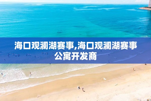 海口观澜湖赛事,海口观澜湖赛事公寓开发商