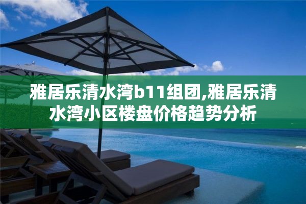 雅居乐清水湾b11组团,雅居乐清水湾小区楼盘价格趋势分析