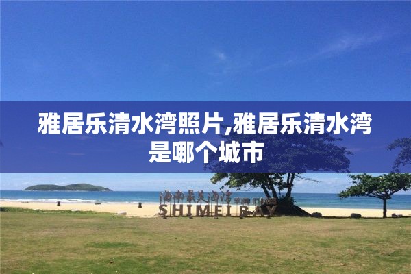 雅居乐清水湾照片,雅居乐清水湾是哪个城市