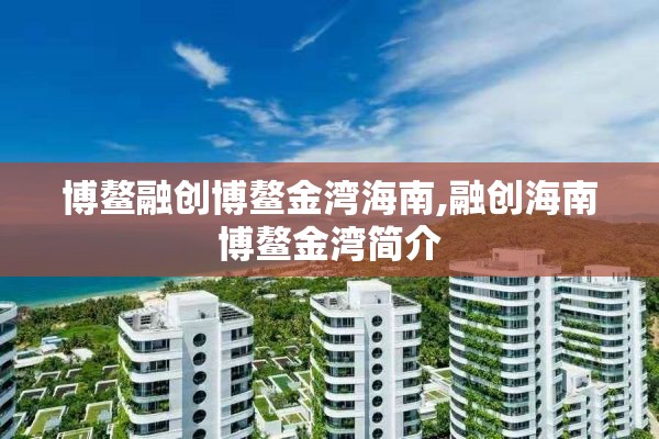 博鳌融创博鳌金湾海南,融创海南博鳌金湾简介