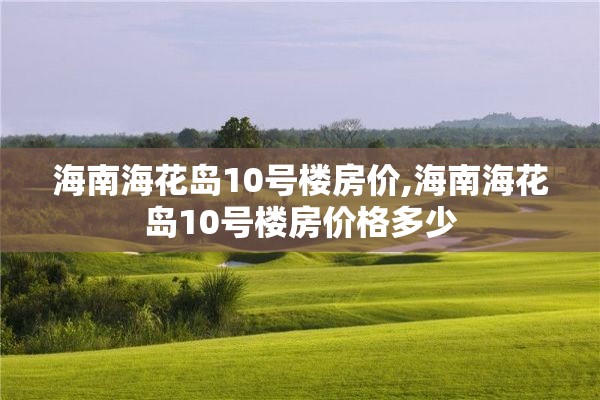 海南海花岛10号楼房价,海南海花岛10号楼房价格多少