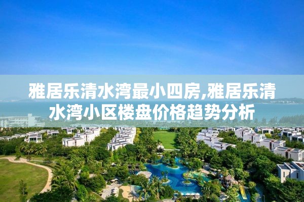 雅居乐清水湾最小四房,雅居乐清水湾小区楼盘价格趋势分析