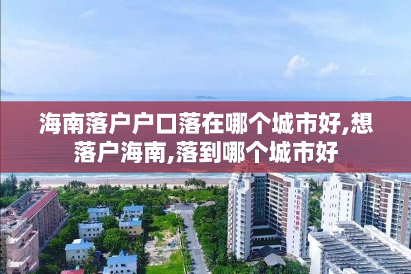 海南落户户口落在哪个城市好,想落户海南,落到哪个城市好