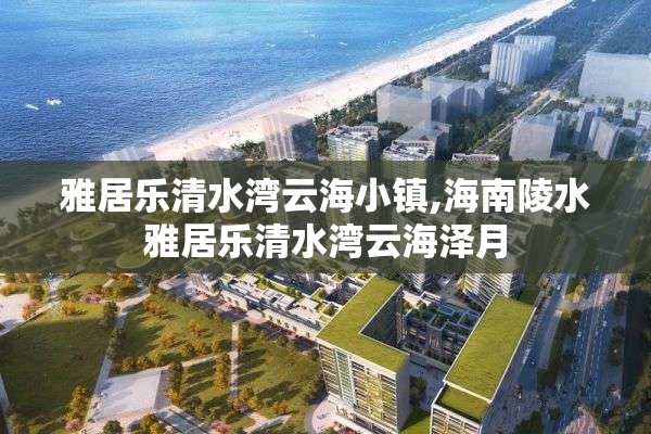 雅居乐清水湾云海小镇,海南陵水雅居乐清水湾云海泽月