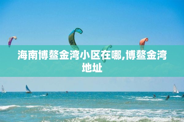 海南博鳌金湾小区在哪,博鳌金湾地址