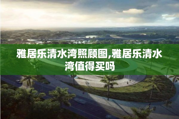 雅居乐清水湾照顾图,雅居乐清水湾值得买吗