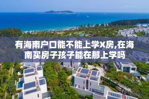 有海南户口能不能上学X房,在海南买房子孩子能在那上学吗