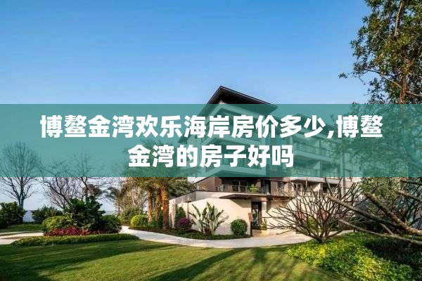 博鳌金湾欢乐海岸房价多少,博鳌金湾的房子好吗