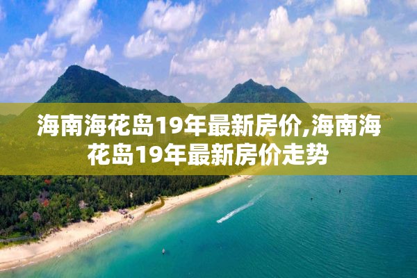海南海花岛19年最新房价,海南海花岛19年最新房价走势
