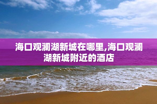 海口观澜湖新城在哪里,海口观澜湖新城附近的酒店