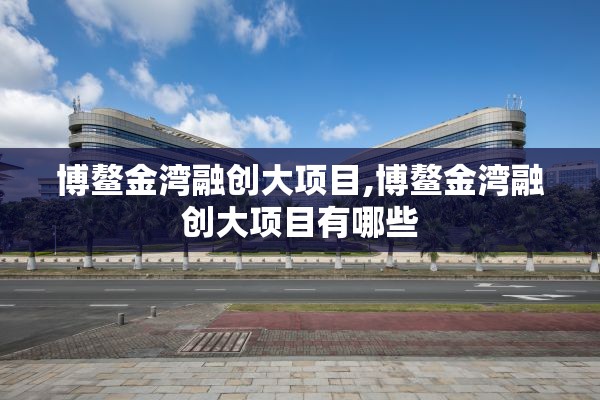 博鳌金湾融创大项目,博鳌金湾融创大项目有哪些