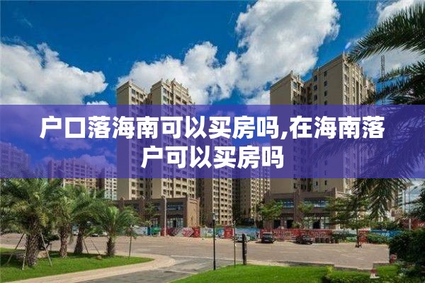 户口落海南可以买房吗,在海南落户可以买房吗