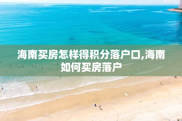 海南买房怎样得积分落户口,海南如何买房落户