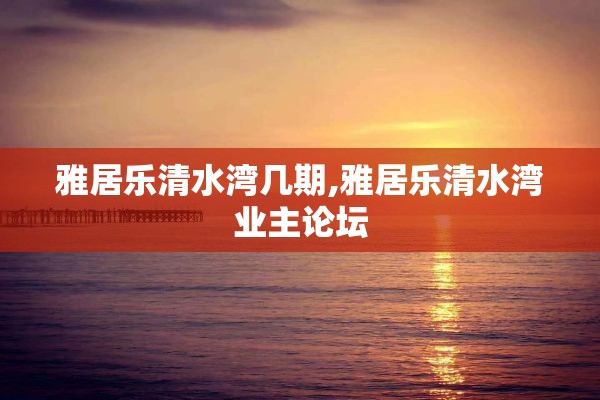 雅居乐清水湾几期,雅居乐清水湾业主论坛