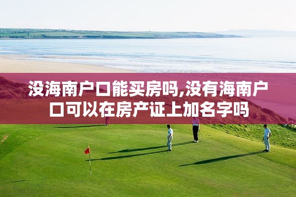 没海南户口能买房吗,没有海南户口可以在房产证上加名字吗