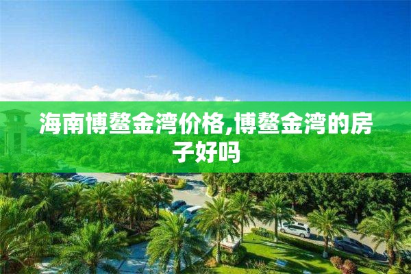 海南博鳌金湾价格,博鳌金湾的房子好吗