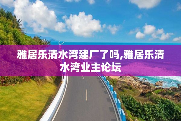雅居乐清水湾建厂了吗,雅居乐清水湾业主论坛