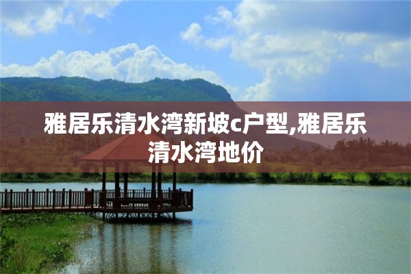 雅居乐清水湾新坡c户型,雅居乐清水湾地价