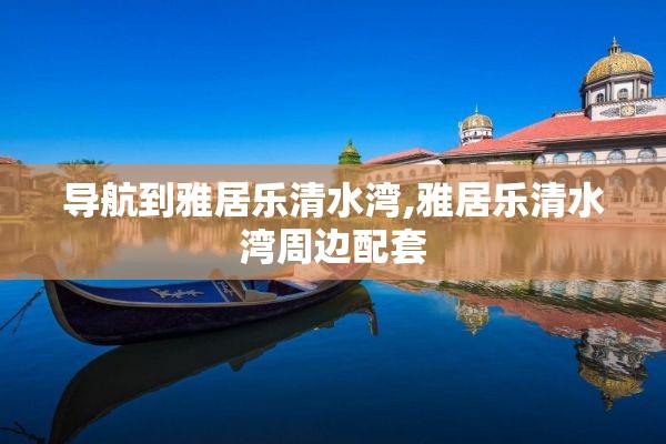 导航到雅居乐清水湾,雅居乐清水湾周边配套