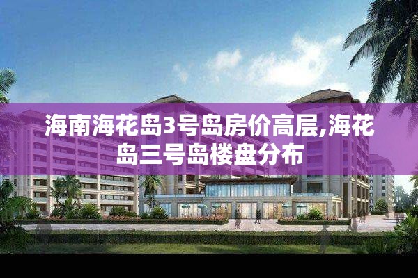 海南海花岛3号岛房价高层,海花岛三号岛楼盘分布