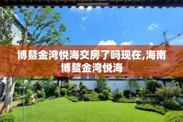 博鳌金湾悦海交房了吗现在,海南博鳌金湾悦海