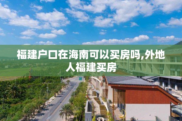 福建户口在海南可以买房吗,外地人福建买房