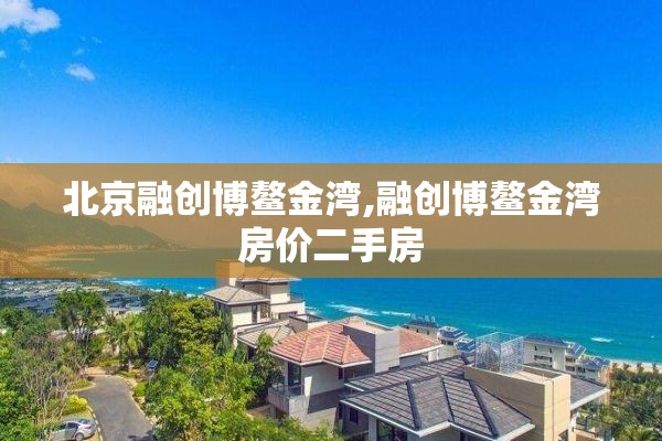 北京融创博鳌金湾,融创博鳌金湾房价二手房