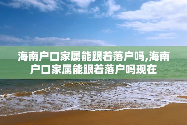 海南户口家属能跟着落户吗,海南户口家属能跟着落户吗现在