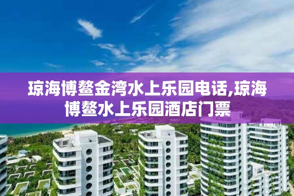 琼海博鳌金湾水上乐园电话,琼海博鳌水上乐园酒店门票