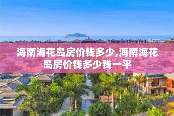 海南海花岛房价钱多少,海南海花岛房价钱多少钱一平