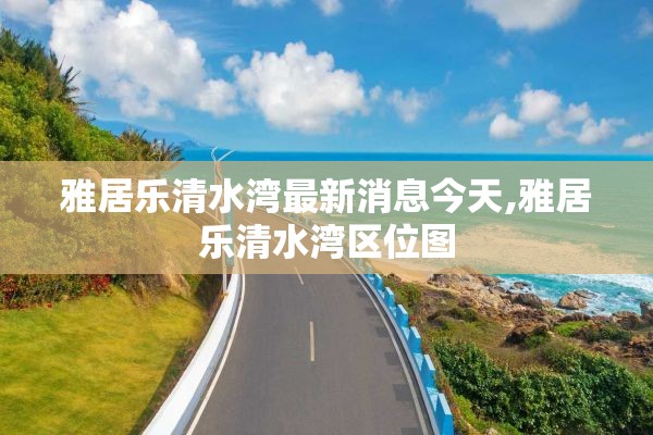 雅居乐清水湾最新消息今天,雅居乐清水湾区位图