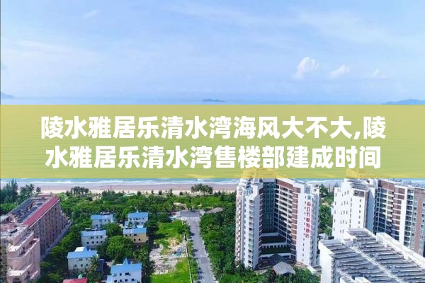 陵水雅居乐清水湾海风大不大,陵水雅居乐清水湾售楼部建成时间