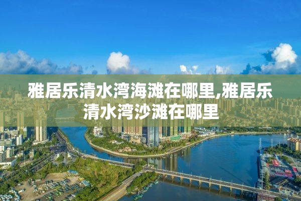 雅居乐清水湾海滩在哪里,雅居乐清水湾沙滩在哪里